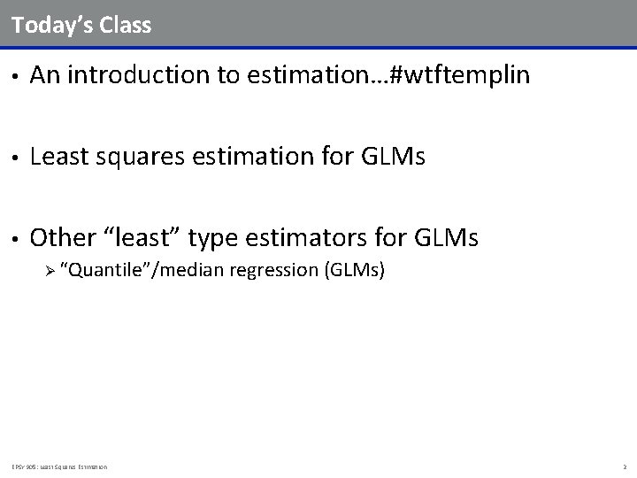 Today’s Class • An introduction to estimation…#wtftemplin • Least squares estimation for GLMs •