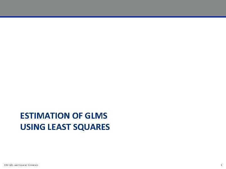 ESTIMATION OF GLMS USING LEAST SQUARES EPSY 905: Least Squares Estimation 5 