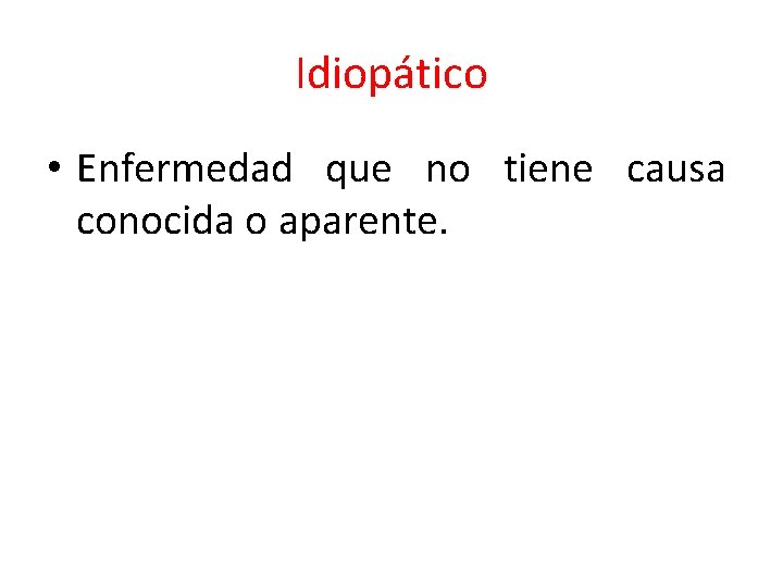 Idiopático • Enfermedad que no tiene causa conocida o aparente. 