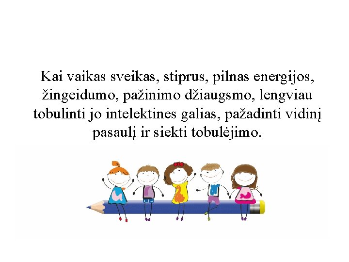 Kai vaikas sveikas, stiprus, pilnas energijos, žingeidumo, pažinimo džiaugsmo, lengviau tobulinti jo intelektines galias,