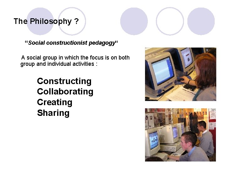 The Philosophy ? “Social constructionist pedagogy“ A social group in which the focus is