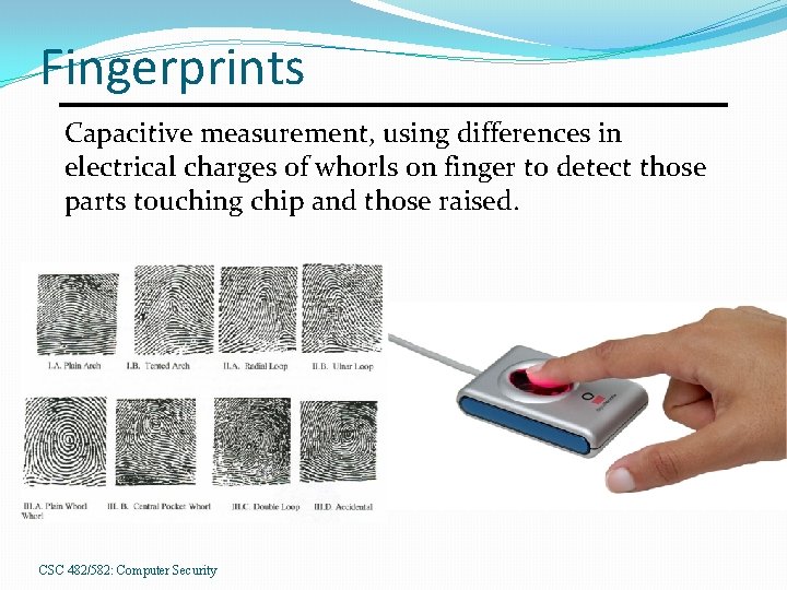 Fingerprints Capacitive measurement, using differences in electrical charges of whorls on finger to detect