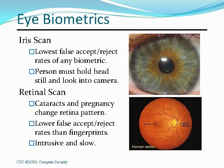 Eye Biometrics Iris Scan �Lowest false accept/reject rates of any biometric. �Person must hold