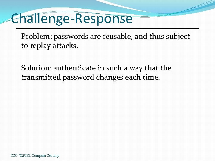 Challenge-Response Problem: passwords are reusable, and thus subject to replay attacks. Solution: authenticate in