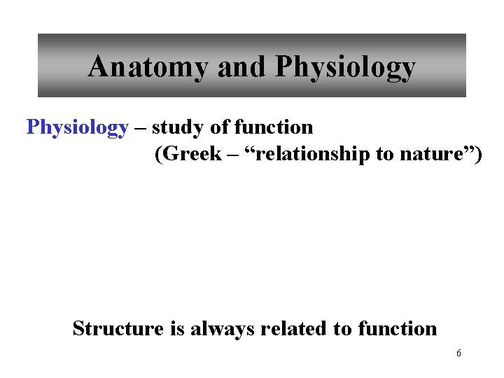 Anatomy and Physiology – study of function (Greek – “relationship to nature”) Structure is