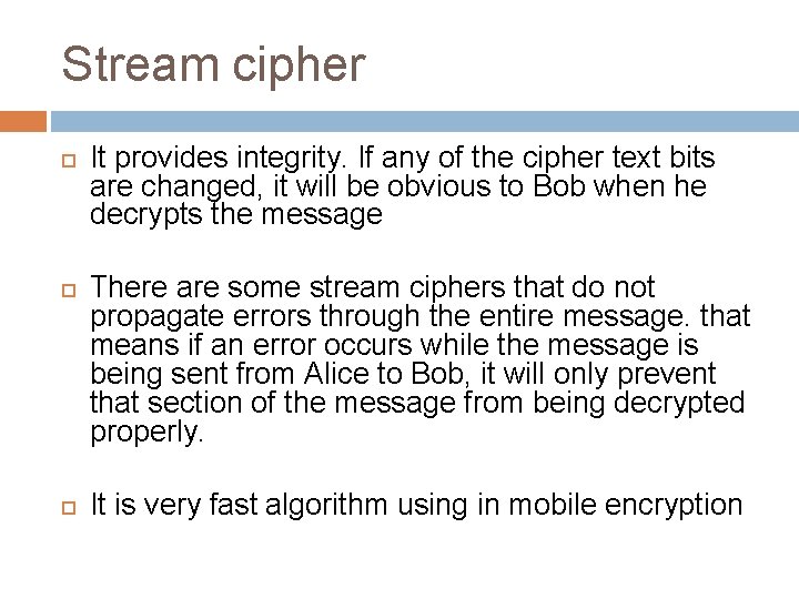Stream cipher It provides integrity. If any of the cipher text bits are changed, Stream cipher It provides integrity. If any of the cipher text bits are changed,