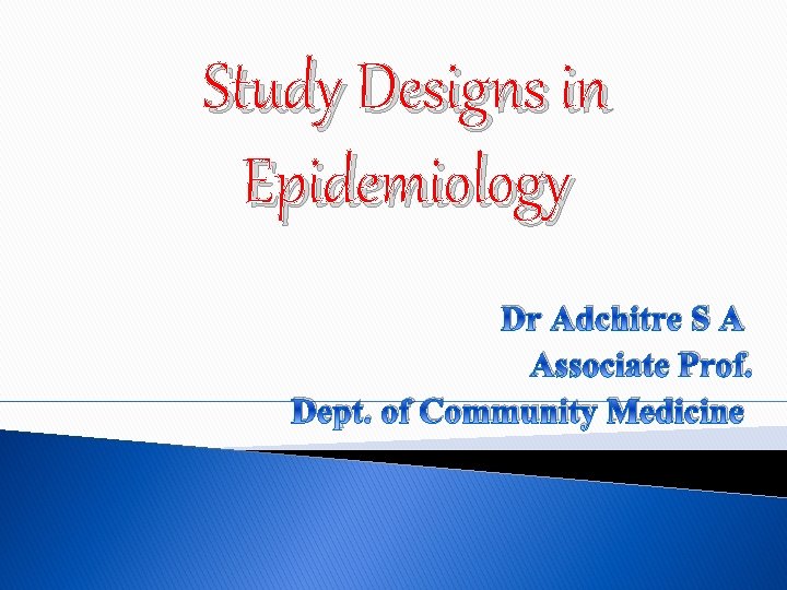 Study Designs in Epidemiology Dr Adchitre S A Associate Prof. Dept. of Community Medicine