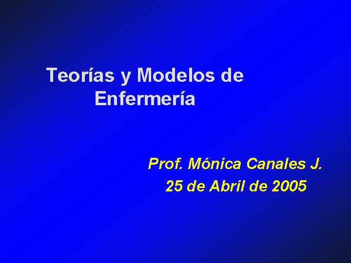 Teorías y Modelos de Enfermería Prof. Mónica Canales J. 25 de Abril de 2005