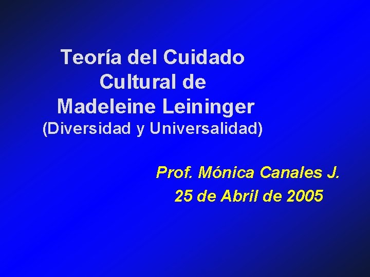 Teoría del Cuidado Cultural de Madeleine Leininger (Diversidad y Universalidad) Prof. Mónica Canales J.