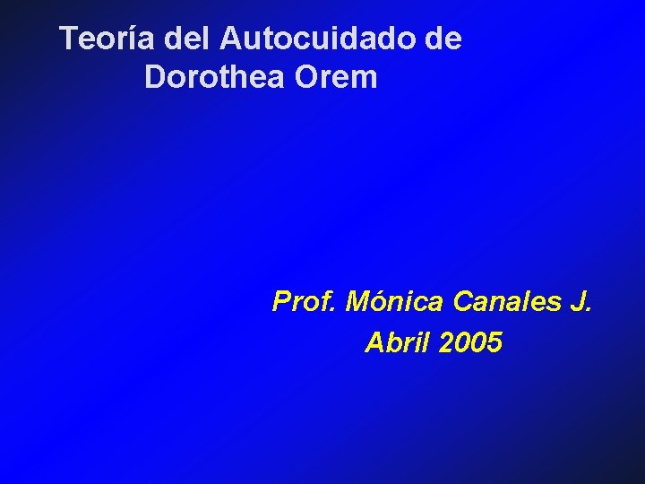 Teoría del Autocuidado de Dorothea Orem Prof. Mónica Canales J. Abril 2005 