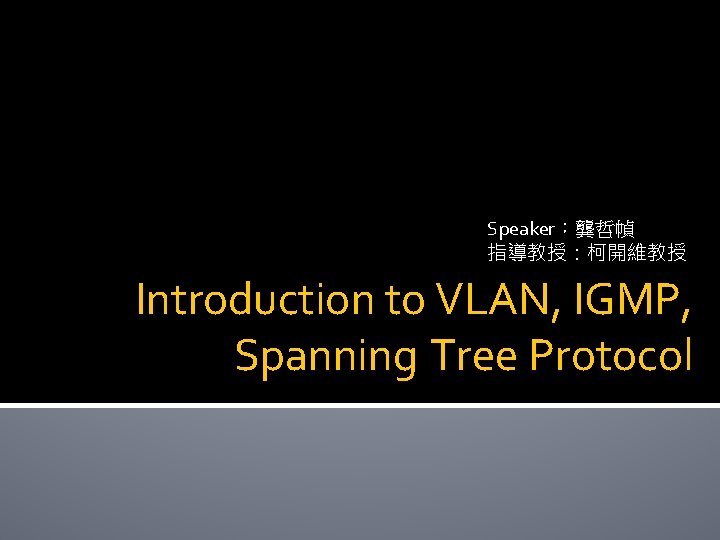 Speaker：龔哲幀 指導教授：柯開維教授 Introduction to VLAN, IGMP, Spanning Tree Protocol 