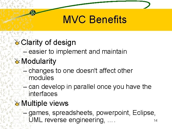 MVC Benefits Clarity of design – easier to implement and maintain Modularity – changes