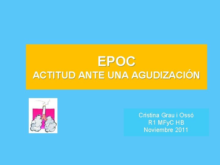 EPOC ACTITUD ANTE UNA AGUDIZACIÓN Cristina Grau i Ossó R 1 MFy. C HB