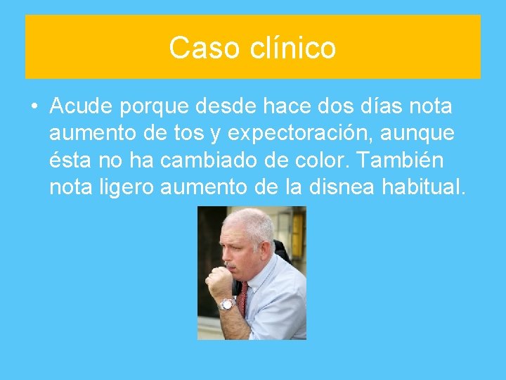 Caso clínico • Acude porque desde hace dos días nota aumento de tos y
