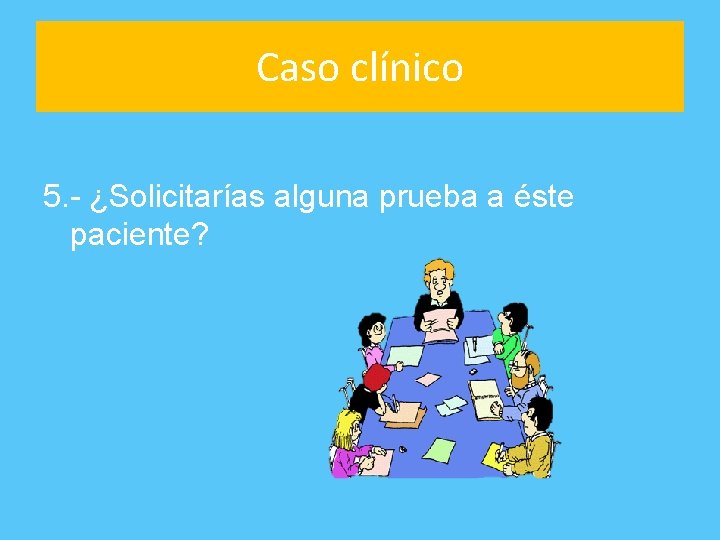 Caso clínico 5. - ¿Solicitarías alguna prueba a éste paciente? 
