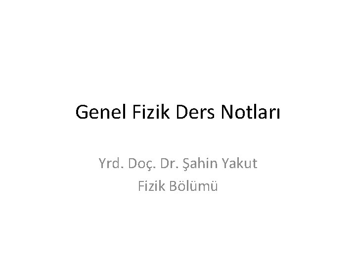 Genel Fizik Ders Notları Yrd. Doç. Dr. Şahin Yakut Fizik Bölümü 