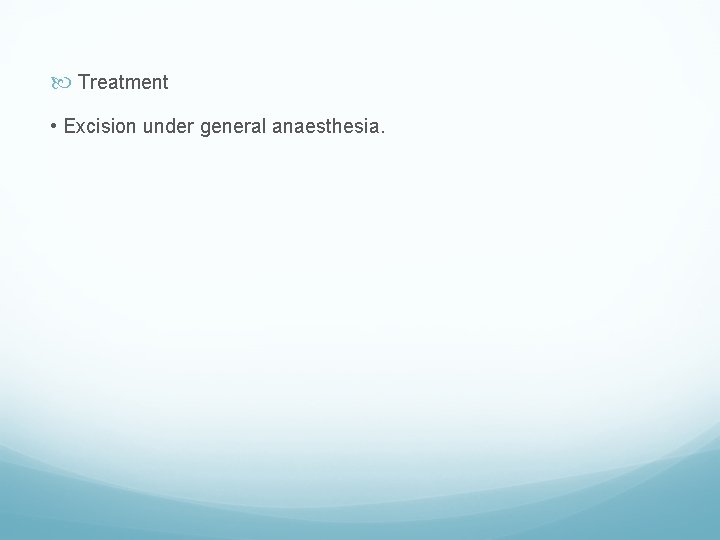  Treatment • Excision under general anaesthesia. 