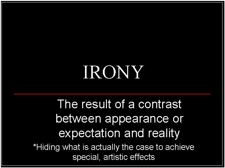 IRONY The result of a contrast between appearance or expectation and reality *Hiding what