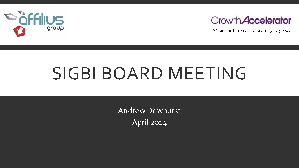 Where ambitious businesses go to grow. . SIGBI BOARD MEETING Andrew Dewhurst April 2014