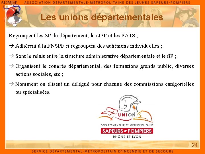 Les unions départementales Regroupent les SP du département, les JSP et les PATS ;
