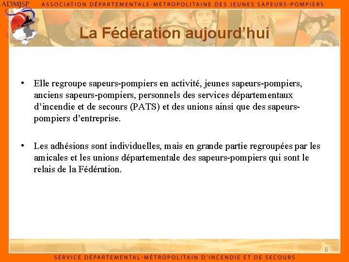 La Fédération aujourd’hui • Elle regroupe sapeurs-pompiers en activité, jeunes sapeurs-pompiers, anciens sapeurs-pompiers, personnels