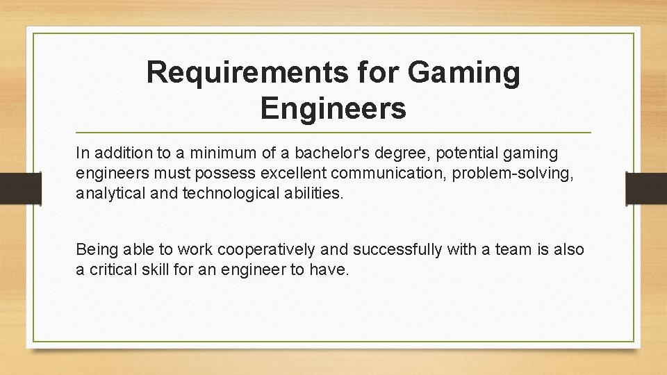 Requirements for Gaming Engineers In addition to a minimum of a bachelor's degree, potential