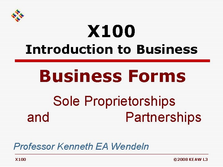 X 100 Introduction to Business Forms Sole Proprietorships and Partnerships Professor Kenneth EA Wendeln
