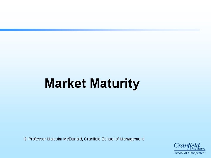 Market Maturity © Professor Malcolm Mc. Donald, Cranfield School of Management Market Maturity © Professor Malcolm Mc. Donald, Cranfield School of Management