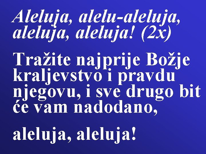 Aleluja, alelu-aleluja, aleluja! (2 x) Tražite najprije Božje kraljevstvo i pravdu njegovu, i sve