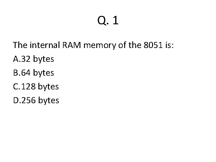 Q. 1 The internal RAM memory of the 8051 is: A. 32 bytes B.