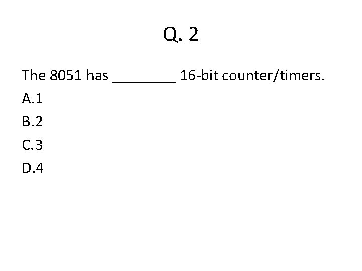 Q. 2 The 8051 has ____ 16 -bit counter/timers. A. 1 B. 2 C. Q. 2 The 8051 has ____ 16 -bit counter/timers. A. 1 B. 2 C.