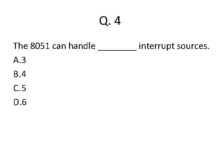 Q. 4 The 8051 can handle ____ interrupt sources. A. 3 B. 4 C. Q. 4 The 8051 can handle ____ interrupt sources. A. 3 B. 4 C.
