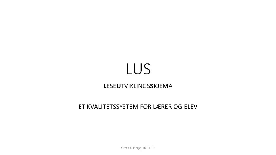LUS LESEUTVIKLINGSSKJEMA ET KVALITETSSYSTEM FOR LÆRER OG ELEV Greta K. Herje, 16. 01. 19 LUS LESEUTVIKLINGSSKJEMA ET KVALITETSSYSTEM FOR LÆRER OG ELEV Greta K. Herje, 16. 01. 19
