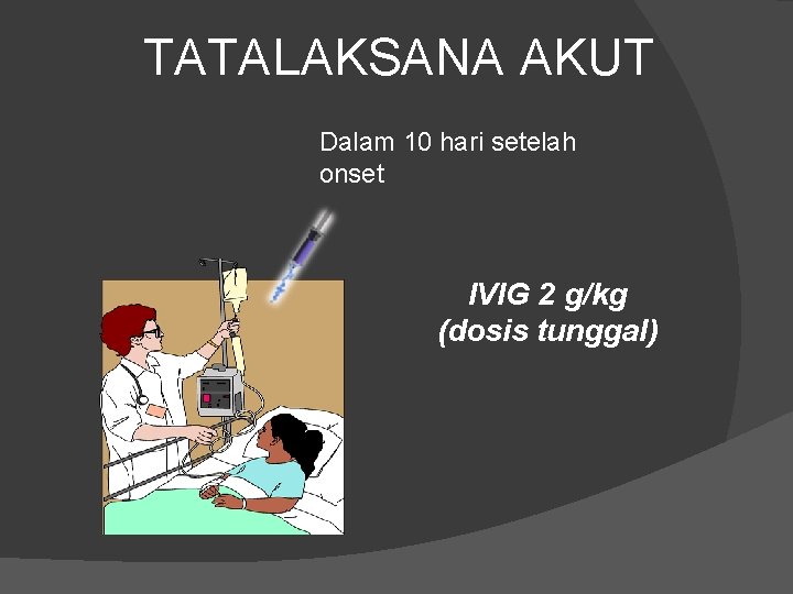 TATALAKSANA AKUT Dalam 10 hari setelah onset IVIG 2 g/kg (dosis tunggal) TATALAKSANA AKUT Dalam 10 hari setelah onset IVIG 2 g/kg (dosis tunggal)