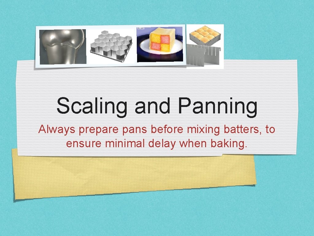 Scaling and Panning Always prepare pans before mixing batters, to ensure minimal delay when