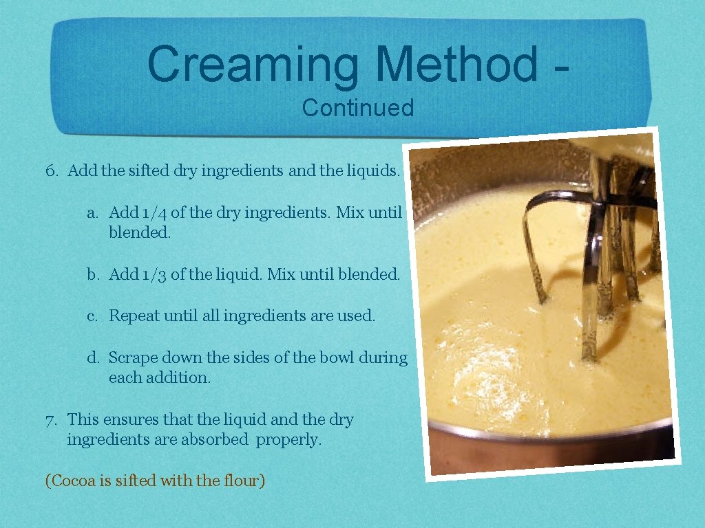 Creaming Method Continued 6. Add the sifted dry ingredients and the liquids. a. Add