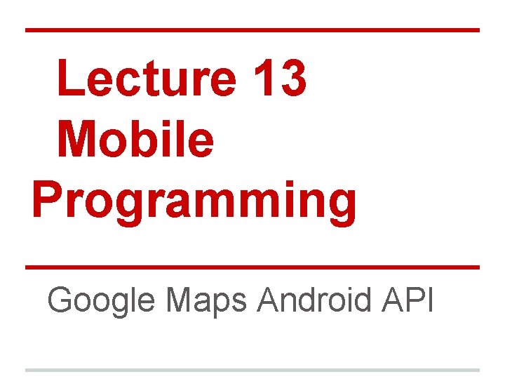 Lecture 13 Mobile Programming Google Maps Android API 