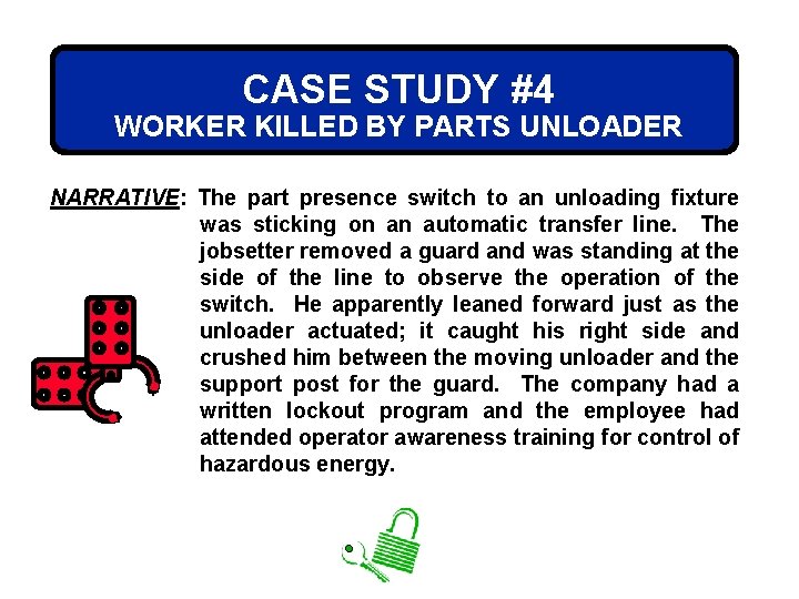CASE STUDY #4 WORKER KILLED BY PARTS UNLOADER NARRATIVE: The part presence switch to