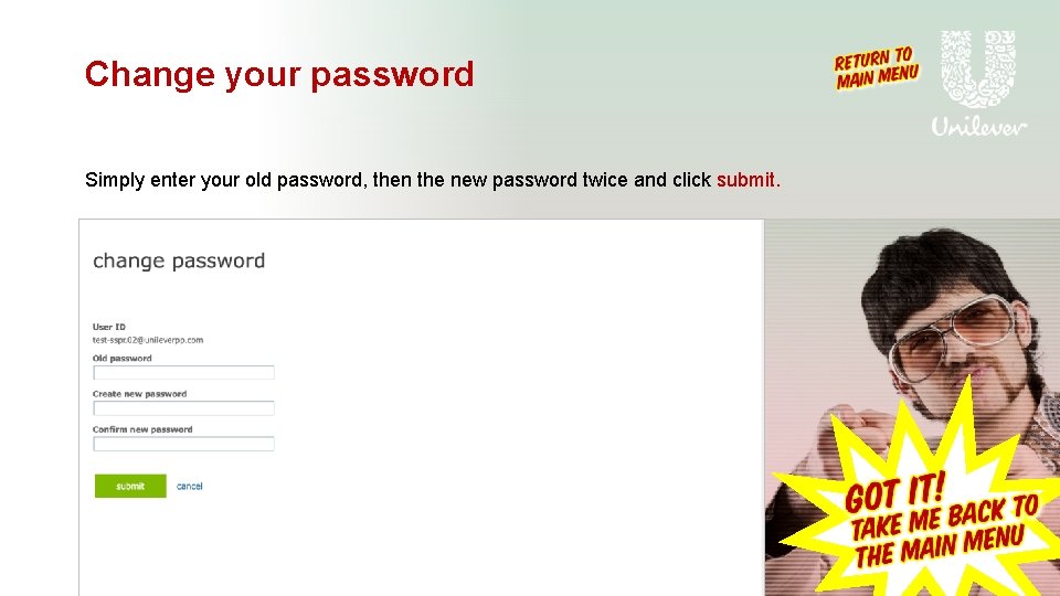 Change your password Simply enter your old password, then the new password twice and Change your password Simply enter your old password, then the new password twice and