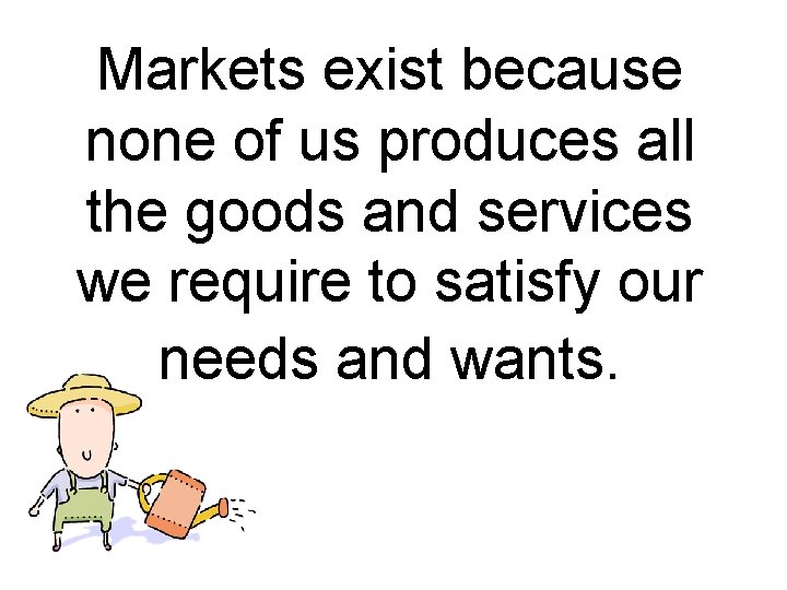 Markets exist because none of us produces all the goods and services we require