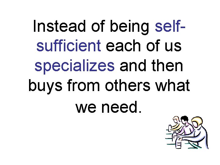 Instead of being selfsufficient each of us specializes and then buys from others what