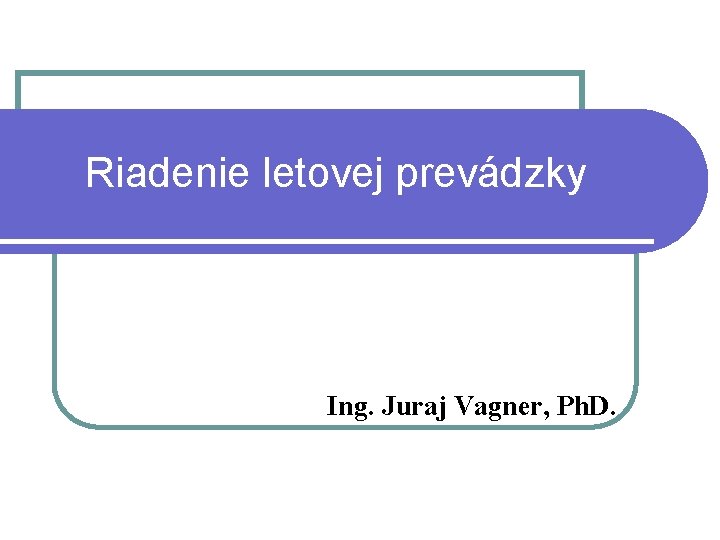 Riadenie letovej prevádzky Ing. Juraj Vagner, Ph. D. 