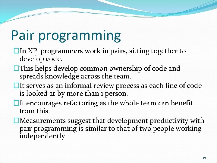 Pair programming �In XP, programmers work in pairs, sitting together to develop code. �This