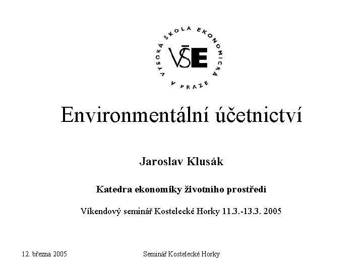 Environmentální účetnictví Jaroslav Klusák Katedra ekonomiky životního prostředí Víkendový seminář Kostelecké Horky 11. 3.