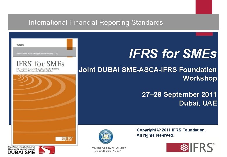  International Financial Reporting Standards 1 IFRS for SMEs Joint DUBAI SME-ASCA-IFRS Foundation Workshop