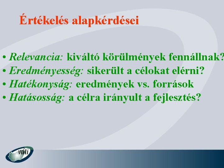 Értékelés alapkérdései • Relevancia: kiváltó körülmények fennállnak? • Eredményesség: sikerült a célokat elérni? •