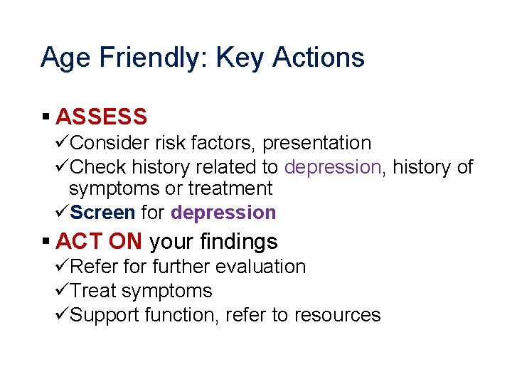 Age Friendly: Key Actions § ASSESS üConsider risk factors, presentation üCheck history related to