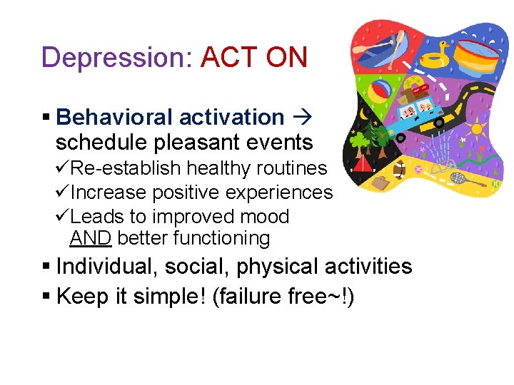 Depression: ACT ON § Behavioral activation schedule pleasant events üRe-establish healthy routines üIncrease positive