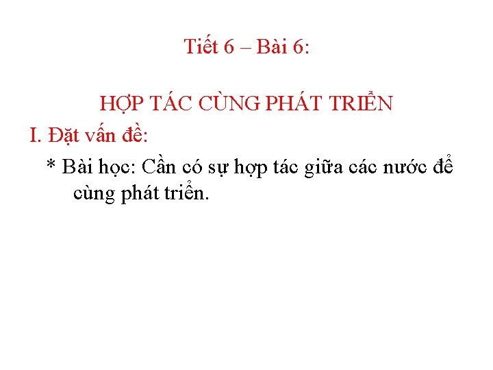 Tiết 6 – Bài 6: HỢP TÁC CÙNG PHÁT TRIỂN I. Đặt vấn đề: