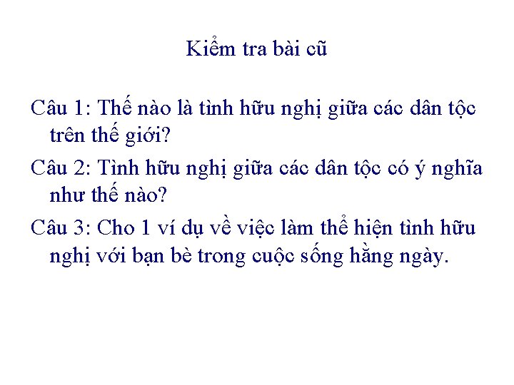 Kiểm tra bài cũ Câu 1: Thế nào là tình hữu nghị giữa các